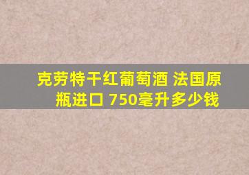 克劳特干红葡萄酒 法国原瓶进口 750毫升多少钱